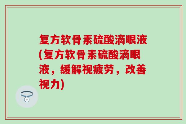 复方软骨素硫酸滴眼液(复方软骨素硫酸滴眼液，缓解视疲劳，改善视力)