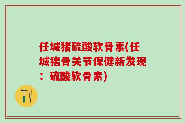 任城猪硫酸软骨素(任城猪骨关节保健新发现：硫酸软骨素)
