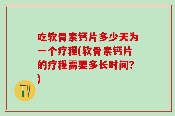 吃软骨素钙片多少天为一个疗程(软骨素钙片的疗程需要多长时间？)