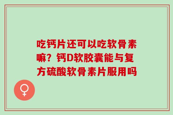 吃钙片还可以吃软骨素嘛？钙D软胶囊能与复方硫酸软骨素片服用吗