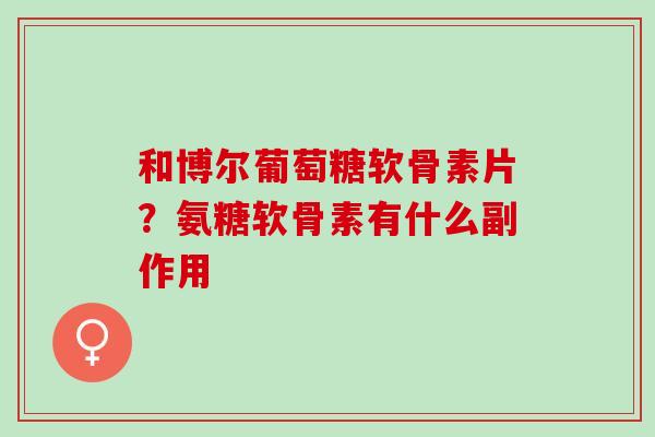 和博尔葡萄糖软骨素片？氨糖软骨素有什么副作用