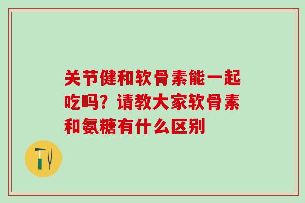 关节健和软骨素能一起吃吗？请教大家软骨素和氨糖有什么区别