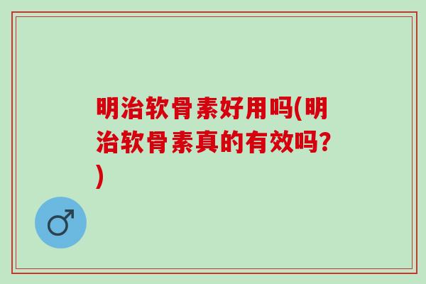 明治软骨素好用吗(明治软骨素真的有效吗？)