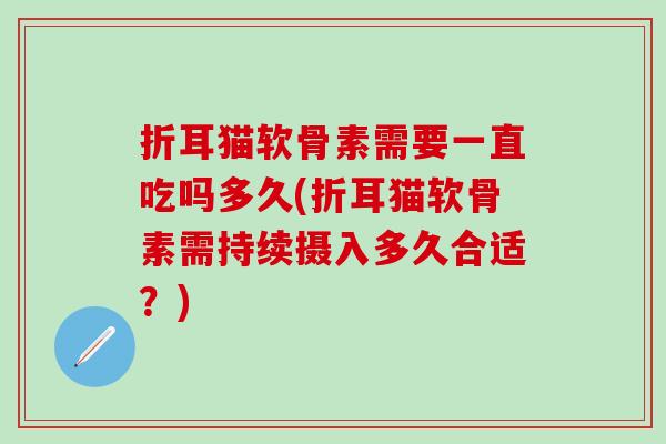 折耳猫软骨素需要一直吃吗多久(折耳猫软骨素需持续摄入多久合适?) 折耳猫软骨素需要一直吃吗多久(折耳猫软骨素需持续摄入多久合适?)