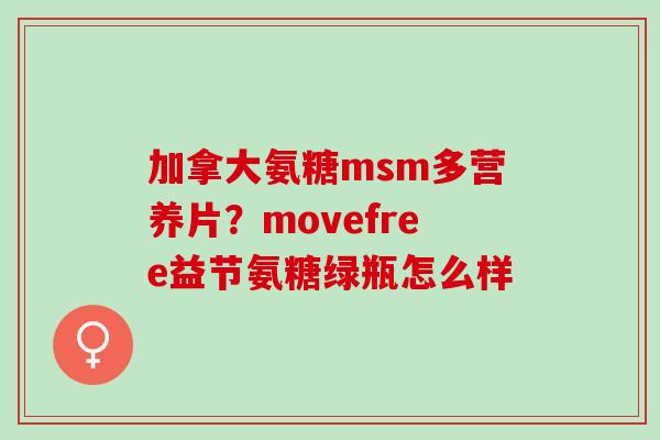 加拿大氨糖msm多营养片?movefree益节氨糖绿瓶怎么样 加拿大氨糖msm多营养片?movefree益节氨糖绿瓶怎么样