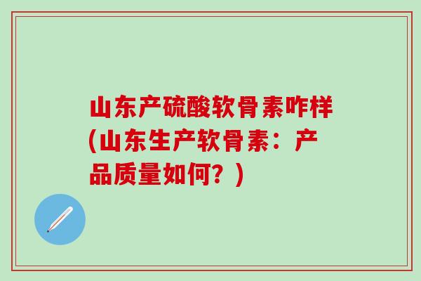 山东产硫酸软骨素咋样(山东生产软骨素：产品质量如何？)