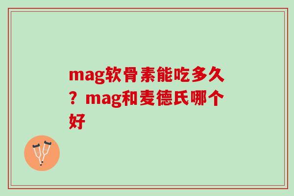 mag软骨素能吃多久？mag和麦德氏哪个好