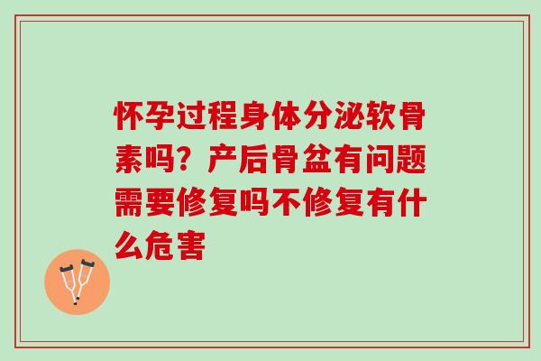 怀孕过程身体分泌软骨素吗？产后骨盆有问题需要修复吗不修复有什么危害