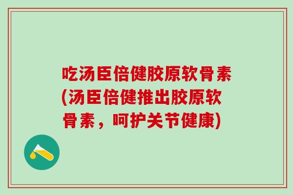 吃汤臣倍健胶原软骨素(汤臣倍健推出胶原软骨素，呵护关节健康)