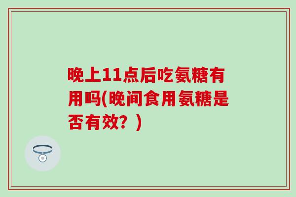 晚上11点后吃氨糖有用吗(晚间食用氨糖是否有效？)