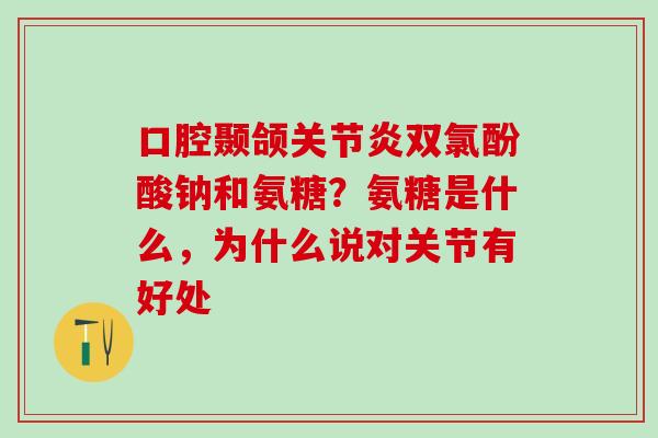 口腔颞颌关节炎双氯酚酸钠和氨糖？氨糖是什么，为什么说对关节有好处