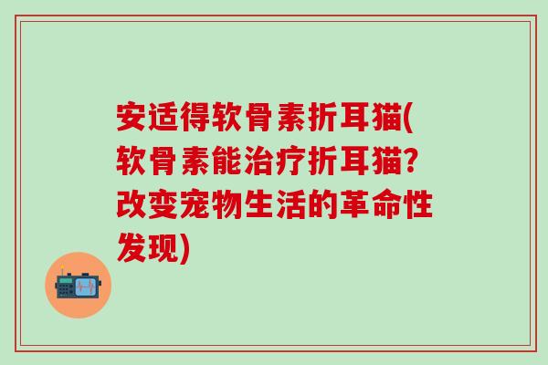 安适得软骨素折耳猫(软骨素能折耳猫?改变宠物生活的革命性发现) 安适得软骨素折耳猫(软骨素能折耳猫?改变宠物生活的革命性发现)