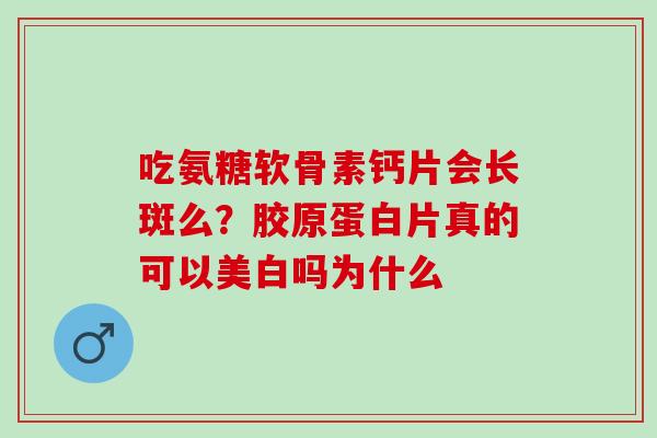 吃氨糖软骨素钙片会长斑么?胶原蛋白片真的可以美白吗为什么 吃氨糖软骨素钙片会长斑么?胶原蛋白片真的可以美白吗为什么