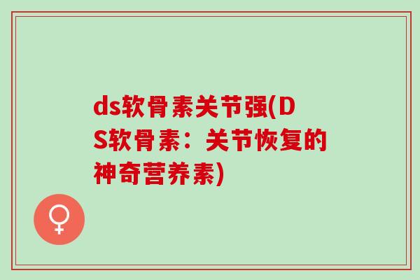 ds软骨素关节强(DS软骨素：关节恢复的神奇营养素)