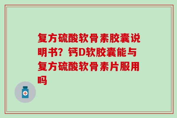 复方硫酸软骨素胶囊说明书？钙D软胶囊能与复方硫酸软骨素片服用吗