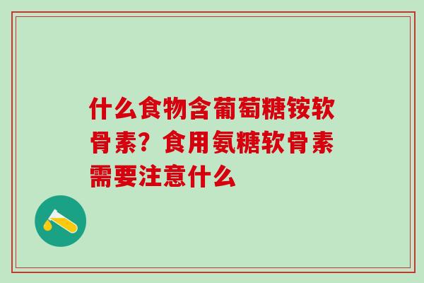 什么食物含葡萄糖铵软骨素？食用氨糖软骨素需要注意什么