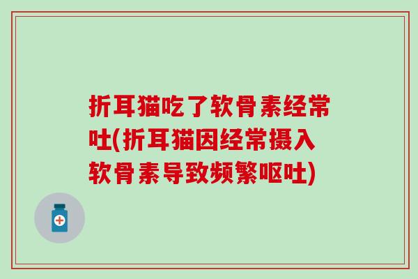 折耳猫吃了软骨素经常吐(折耳猫因经常摄入软骨素导致频繁呕吐)