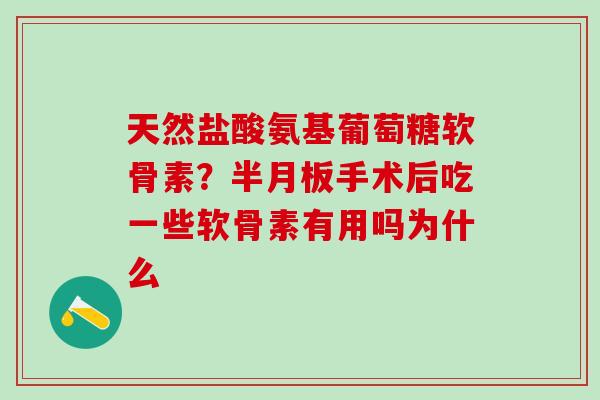 天然盐酸氨基葡萄糖软骨素？半月板手术后吃一些软骨素有用吗为什么