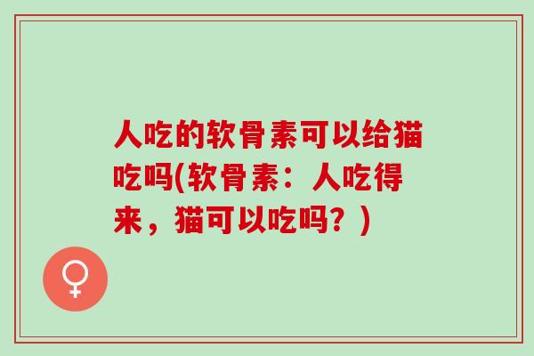 人吃的软骨素可以给猫吃吗(软骨素：人吃得来，猫可以吃吗？)