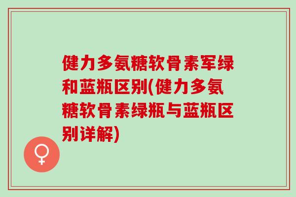 健力多氨糖软骨素军绿和蓝瓶区别(健力多氨糖软骨素绿瓶与蓝瓶区别详解)
