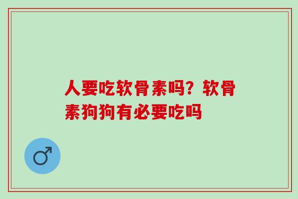 人要吃软骨素吗？软骨素狗狗有必要吃吗