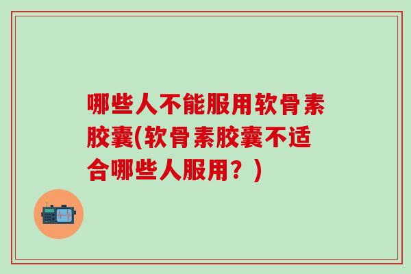 哪些人不能服用软骨素胶囊(软骨素胶囊不适合哪些人服用？)