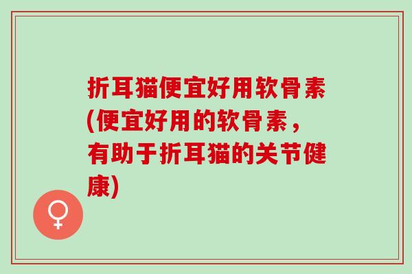 折耳猫便宜好用软骨素(便宜好用的软骨素，有助于折耳猫的关节健康)