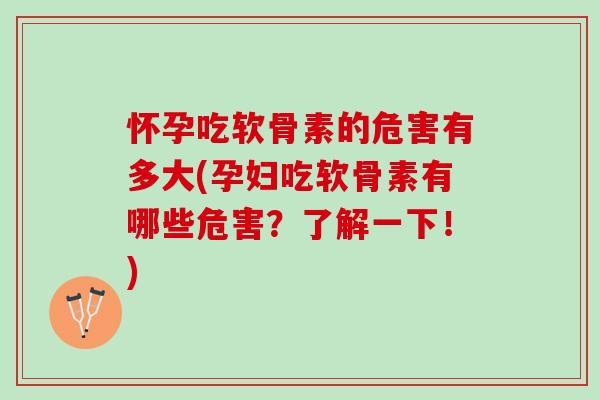怀孕吃软骨素的危害有多大(孕妇吃软骨素有哪些危害？了解一下！)
