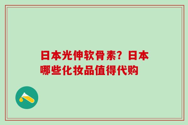 日本光伸软骨素？日本哪些化妆品值得代购