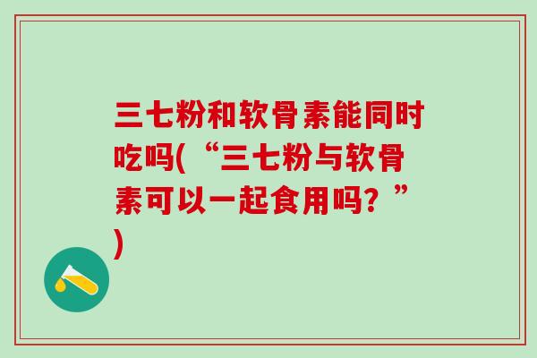 三七粉和软骨素能同时吃吗(“三七粉与软骨素可以一起食用吗？”)