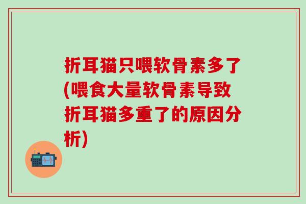 折耳猫只喂软骨素多了(喂食大量软骨素导致折耳猫多重了的原因分析)