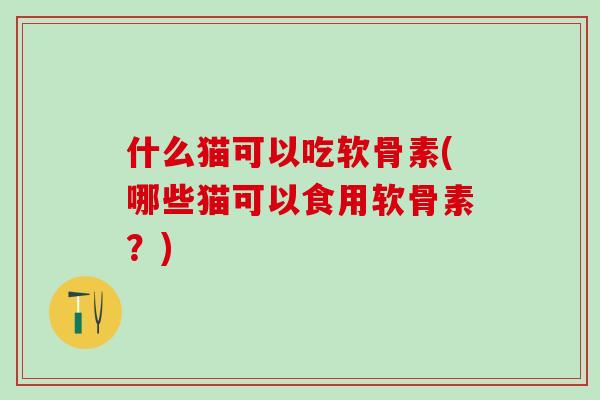什么猫可以吃软骨素(哪些猫可以食用软骨素？)