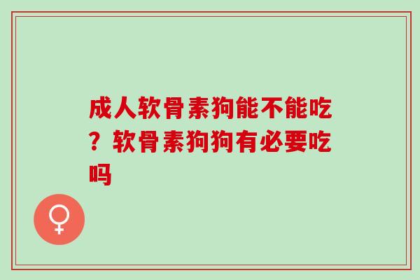 成人软骨素狗能不能吃？软骨素狗狗有必要吃吗