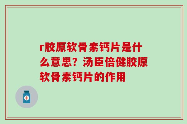 r胶原软骨素钙片是什么意思？汤臣倍健胶原软骨素钙片的作用