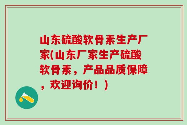 山东硫酸软骨素生产厂家(山东厂家生产硫酸软骨素，产品品质保障，欢迎询价！)
