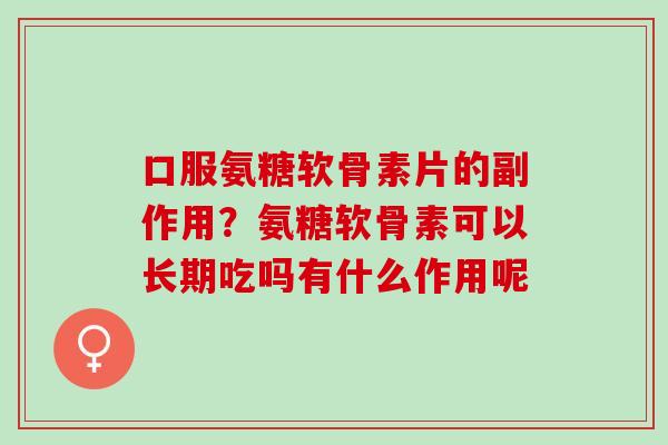 口服氨糖软骨素片的副作用？氨糖软骨素可以长期吃吗有什么作用呢