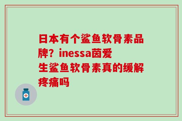 日本有个鲨鱼软骨素品牌？inessa茵爱生鲨鱼软骨素真的缓解疼痛吗