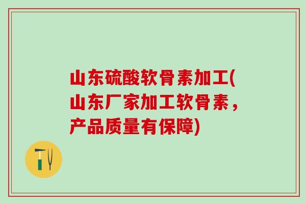山东硫酸软骨素加工(山东厂家加工软骨素，产品质量有保障)