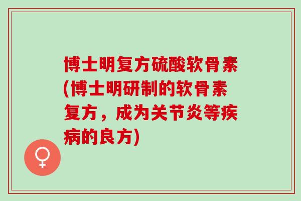 博士明复方硫酸软骨素(博士明研制的软骨素复方，成为关节炎等疾病的良方)