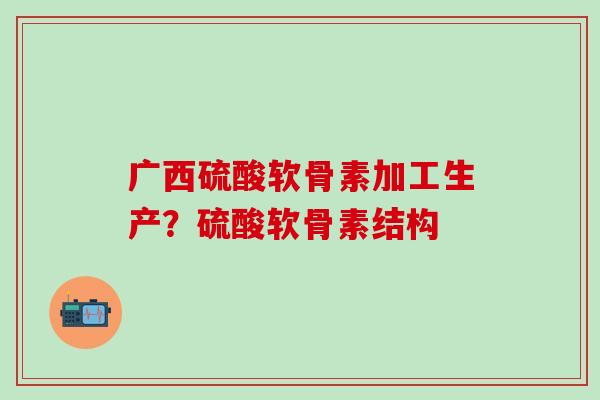 广西硫酸软骨素加工生产？硫酸软骨素结构