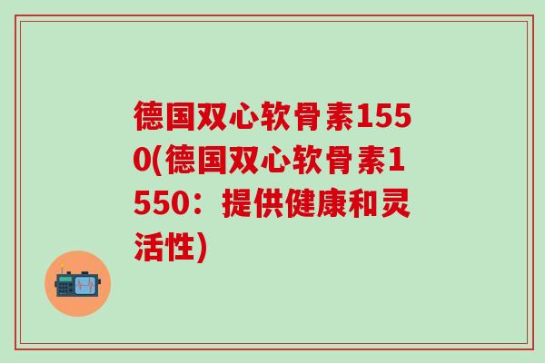 德国双心软骨素1550(德国双心软骨素1550：提供健康和灵活性)