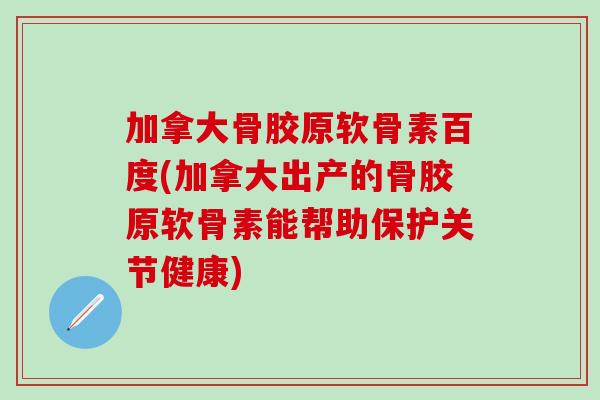 加拿大骨胶原软骨素百度(加拿大出产的骨胶原软骨素能帮助保护关节健康)