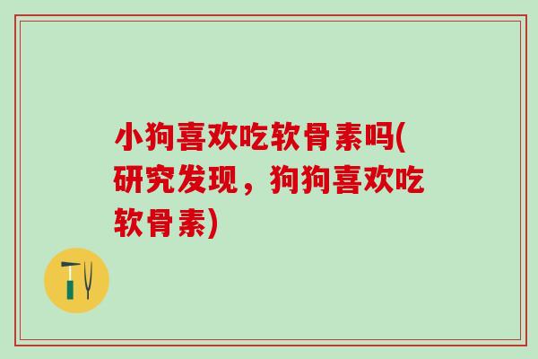 小狗喜欢吃软骨素吗(研究发现，狗狗喜欢吃软骨素)