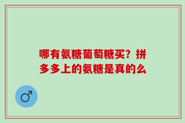 哪有氨糖葡萄糖买？拼多多上的氨糖是真的么