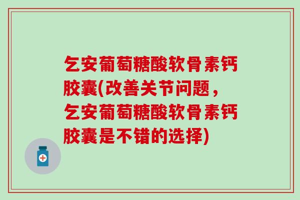 乞安葡萄糖酸软骨素钙胶囊(改善关节问题，乞安葡萄糖酸软骨素钙胶囊是不错的选择)