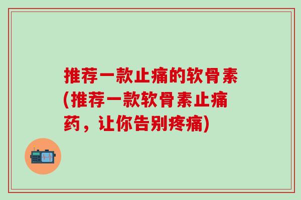 推荐一款的软骨素(推荐一款软骨素药，让你告别)
