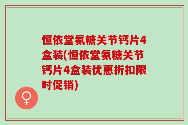 恒依堂氨糖关节钙片4盒装(恒依堂氨糖关节钙片4盒装优惠折扣限时促销)