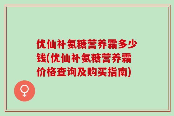 优仙补氨糖营养霜多少钱(优仙补氨糖营养霜价格查询及购买指南)