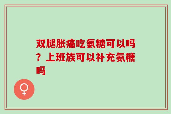 双腿胀痛吃氨糖可以吗？上班族可以补充氨糖吗