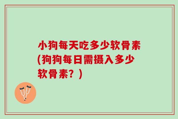 小狗每天吃多少软骨素(狗狗每日需摄入多少软骨素？)